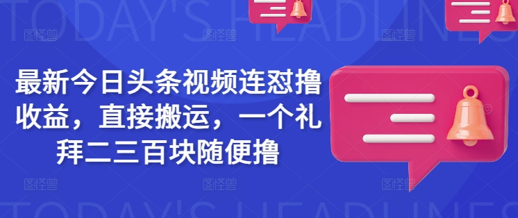 最新今日头条视频连怼撸收益，直接搬运，一个礼拜二三百块随便撸-壹选网