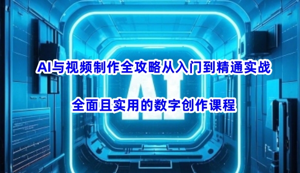 AI与视频制作全攻略从入门到精通实战，全面且实用的数字创作课程-壹选网