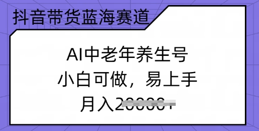 抖音带货蓝海赛道，AI中老年养生号，小白可做，易上手，月入过w-壹选网